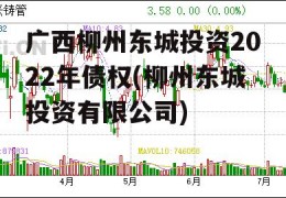 广西柳州东城投资2022年债权(柳州东城投资有限公司)