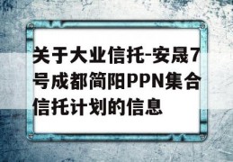 关于大业信托-安晟7号成都简阳PPN集合信托计划的信息