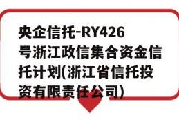 央企信托-RY426号浙江政信集合资金信托计划(浙江省信托投资有限责任公司)