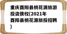 重庆酉阳县桃花源旅游投资债权(2021年酉阳县桃花源旅投招聘)