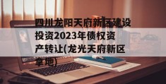 四川龙阳天府新区建设投资2023年债权资产转让(龙光天府新区拿地)