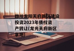 四川龙阳天府新区建设投资2023年债权资产转让(龙光天府新区拿地)