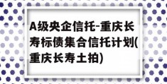 A级央企信托-重庆长寿标债集合信托计划(重庆长寿土拍)