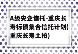 A级央企信托-重庆长寿标债集合信托计划(重庆长寿土拍)