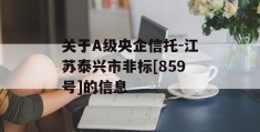 关于A级央企信托-江苏泰兴市非标[859号]的信息