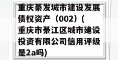 重庆綦发城市建设发展债权资产（002）(重庆市綦江区城市建设投资有限公司信用评级是2a吗)