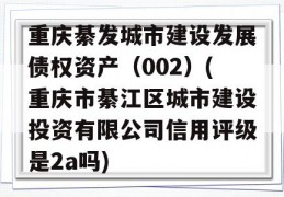 重庆綦发城市建设发展债权资产（002）(重庆市綦江区城市建设投资有限公司信用评级是2a吗)