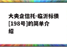 大央企信托-临沂标债[198号]的简单介绍