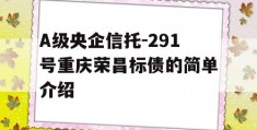 A级央企信托-291号重庆荣昌标债的简单介绍