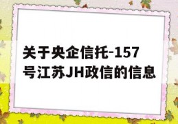 关于央企信托-157号江苏JH政信的信息