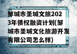 邹城市圣城文旅2023年债权融资计划(邹城市圣城文化旅游开发有限公司怎么样)