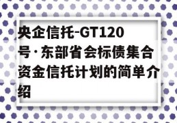 央企信托-GT120号·东部省会标债集合资金信托计划的简单介绍