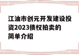 江油市创元开发建设投资2023债权拍卖的简单介绍