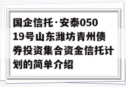 国企信托·安泰05019号山东潍坊青州债券投资集合资金信托计划的简单介绍