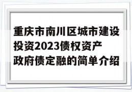 重庆市南川区城市建设投资2023债权资产政府债定融的简单介绍