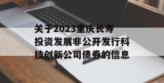 关于2023重庆长寿投资发展非公开发行科技创新公司债券的信息