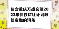 包含重庆万盛交建2023年债权转让计划政信定融的词条