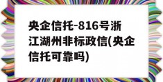 央企信托-816号浙江湖州非标政信(央企信托可靠吗)