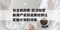 包含政府债-武汉阳逻新港产业投资债权转让定融计划的词条