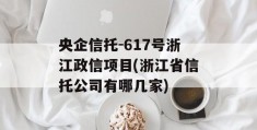 央企信托-617号浙江政信项目(浙江省信托公司有哪几家)