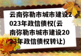 云南弥勒市城市建设2023年政信债权(云南弥勒市城市建设2023年政信债权转让)