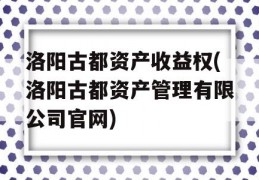 洛阳古都资产收益权(洛阳古都资产管理有限公司官网)