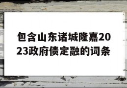 包含山东诸城隆嘉2023政府债定融的词条