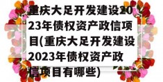 重庆大足开发建设2023年债权资产政信项目(重庆大足开发建设2023年债权资产政信项目有哪些)