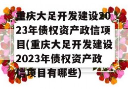 重庆大足开发建设2023年债权资产政信项目(重庆大足开发建设2023年债权资产政信项目有哪些)