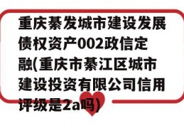 重庆綦发城市建设发展债权资产002政信定融(重庆市綦江区城市建设投资有限公司信用评级是2a吗)