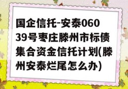 国企信托-安泰06039号枣庄滕州市标债集合资金信托计划(滕州安泰烂尾怎么办)