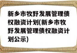 新乡市牧野发展管理债权融资计划(新乡市牧野发展管理债权融资计划公示)