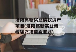 洛阳高新实业债权资产项目(洛阳高新实业债权资产项目有哪些)