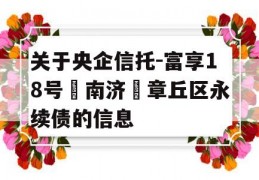 关于央企信托-富享18号‮南济‬章丘区永续债的信息