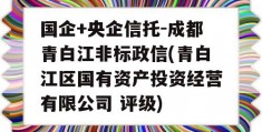 国企+央企信托-成都青白江非标政信(青白江区国有资产投资经营有限公司 评级)