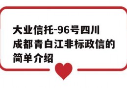 大业信托-96号四川成都青白江非标政信的简单介绍