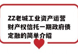 ZZ老城工业资产运营财产权信托一期政府债定融的简单介绍