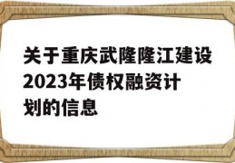 关于重庆武隆隆江建设2023年债权融资计划的信息