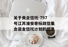 关于央企信托-797号江苏淮安非标政信集合资金信托计划的信息