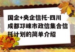 国企+央企信托-四川成都邛崃市政信集合信托计划的简单介绍