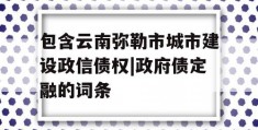 包含云南弥勒市城市建设政信债权|政府债定融的词条