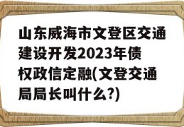 山东威海市文登区交通建设开发2023年债权政信定融(文登交通局局长叫什么?)