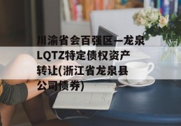 川渝省会百强区—龙泉LQTZ特定债权资产转让(浙江省龙泉县 公司债券)