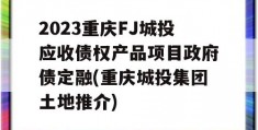 2023重庆FJ城投应收债权产品项目政府债定融(重庆城投集团土地推介)