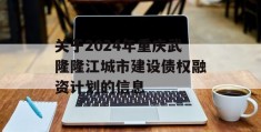 关于2024年重庆武隆隆江城市建设债权融资计划的信息