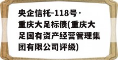 央企信托-118号·重庆大足标债(重庆大足国有资产经营管理集团有限公司评级)