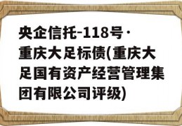 央企信托-118号·重庆大足标债(重庆大足国有资产经营管理集团有限公司评级)