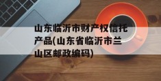 山东临沂市财产权信托产品(山东省临沂市兰山区邮政编码)