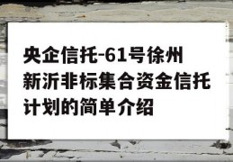 央企信托-61号徐州新沂非标集合资金信托计划的简单介绍