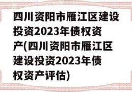 四川资阳市雁江区建设投资2023年债权资产(四川资阳市雁江区建设投资2023年债权资产评估)